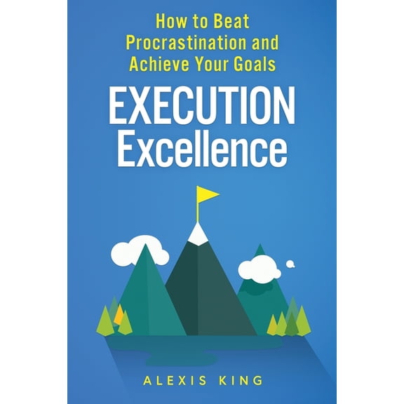 Execution Excellence: How to Beat Procrastination and Achieve Your Goals, (Paperback)