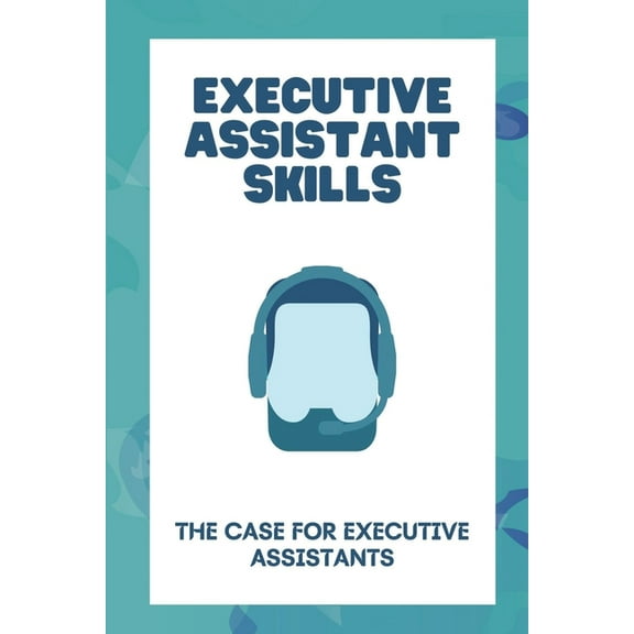 Executive Assistant Skills: The Case For Executive Assistants: Become An Executive Assistant (Paperback)