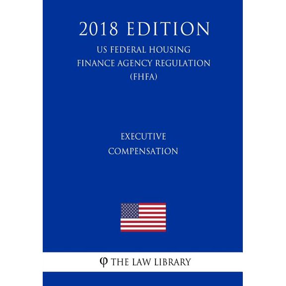 Executive Compensation (US Federal Housing Finance Agency Regulation) (FHFA) (2018 Edition)