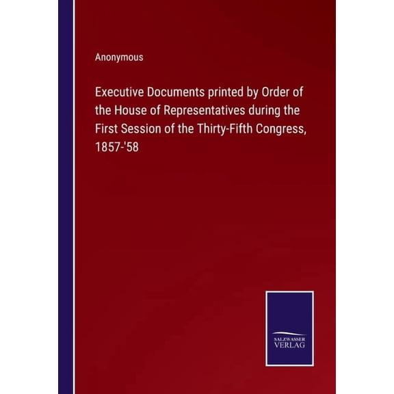 Executive Documents printed by Order of the House of Representatives during the First Session of the Thirty-Fifth Congre, (Paperback)
