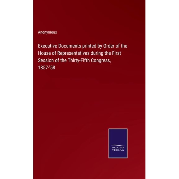 Executive Documents printed by Order of the House of Representatives during the First Session of the Thirty-Fifth Congress, 1857-'58 (Hardcover)