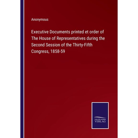 Executive Documents printed et order of The House of Representatives during the Second Session of the Thirty-Fifth Congress, 1858-59