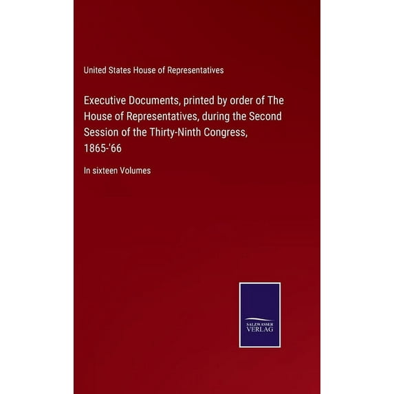 Executive Documents, printed by order of The House of Representatives, during the Second Session of the Thirty-Ninth Congress, 1865-'66: In sixteen Vo