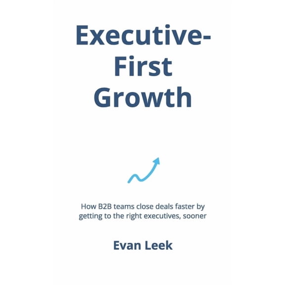 Executive-First Growth: How B2B teams close deals faster by getting to the right executives, sooner, (Paperback)