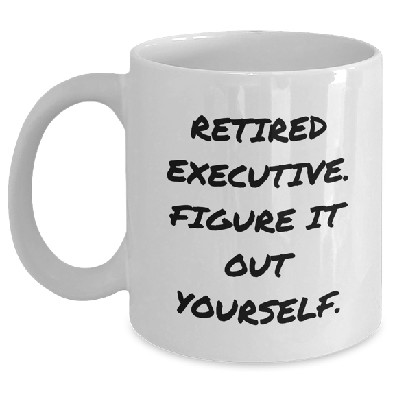 Executive Gifts: Funny Retired Executive Quote White Coffee Mug, Gifts from Men, Gifts for Executive