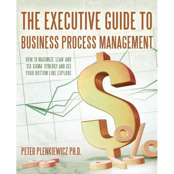 The Executive Guide to Business Process Management: How to Maximize 'Lean' and 'Six Sigma' Synergy and See Your Bottom L, (Paperback)
