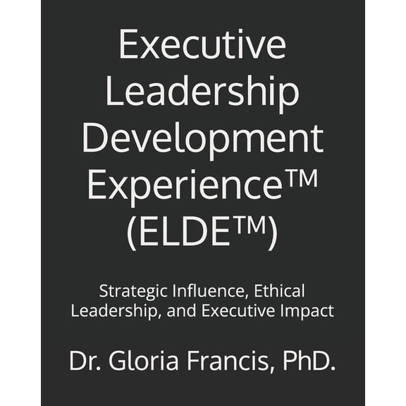 Executive Leadership Development Experience(TM) (ELDE(TM)): Strategic Influence, Ethical Leadership, and Executive Impac, (Paperback)