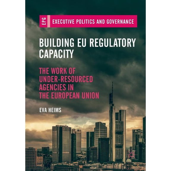 Executive Politics and Governance Building EU Regulatory Capacity: The Work of Under-Resourced Agencies in the European Union, (Paperback)