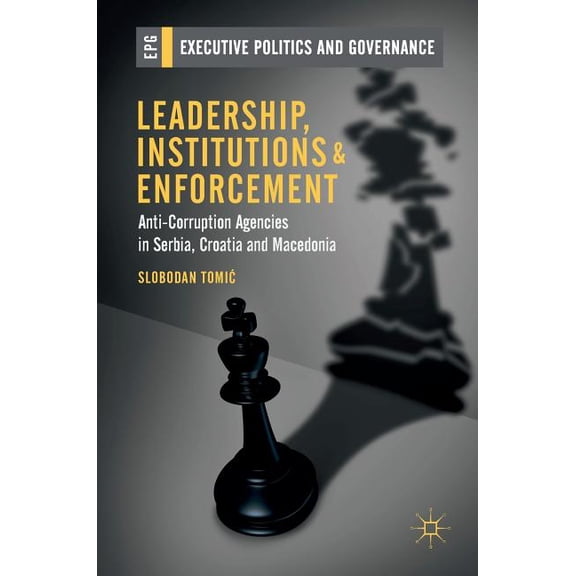 Executive Politics and Governance Leadership, Institutions and Enforcement: Anti-Corruption Agencies in Serbia, Croatia and Macedonia, (Hardcover)
