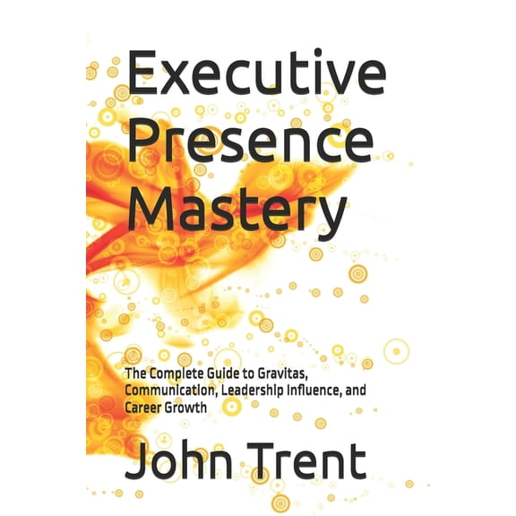 Executive Presence Mastery: The Complete Guide to Gravitas, Communication, Leadership Influence, and Career Growth, (Paperback)