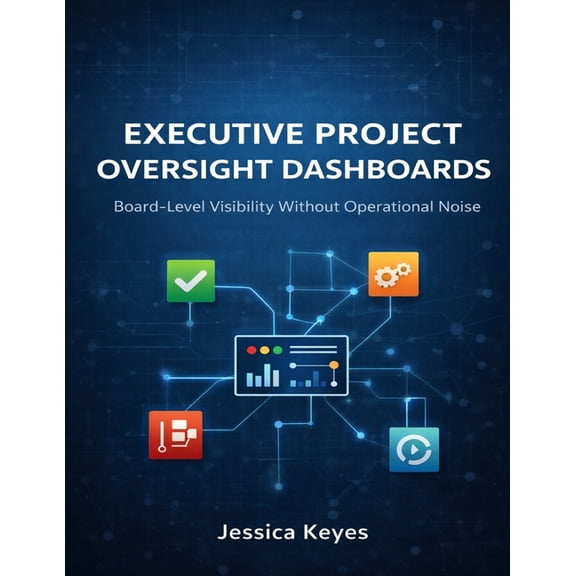 Executive Project Governance Executive Project Oversight Dashboards: Board-Level Visibility Without Operational Noise, (Paperback)