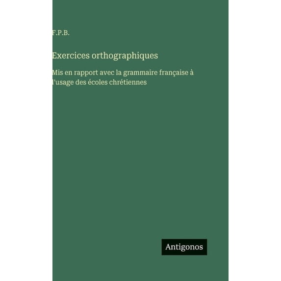 Exercices orthographiques: Mis en rapport avec la grammaire française à l'usage des écoles chrétiennes, (Hardcover)