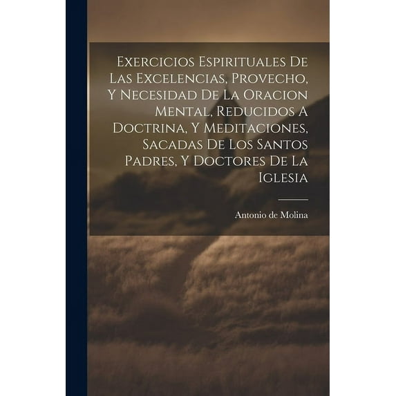 Exercicios Espirituales De Las Excelencias, Provecho, Y Necesidad De La Oracion Mental, Reducidos A Doctrina, Y Meditaciones, Sacadas De Los Santos Padres, Y Doctores De La Iglesia (Paperback)
