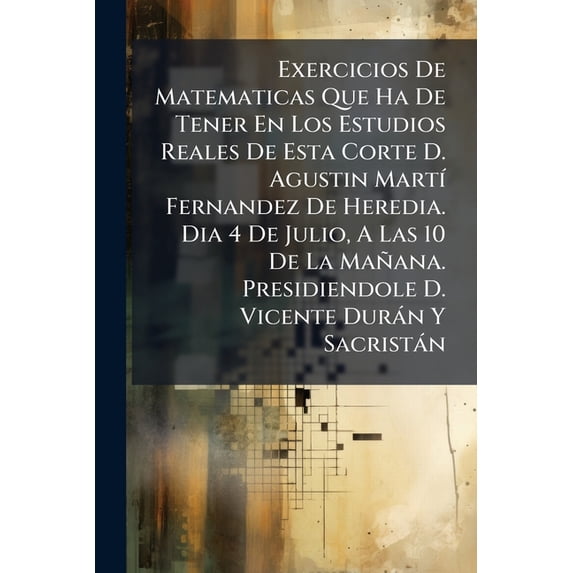 Exercicios De Matematicas Que Ha De Tener En Los Estudios Reales De Esta Corte D. Agustin Martí Fernandez De Heredia. Dia 4 De Julio, A Las 10 De La Mañana. Presidiendole D. Vicente Durán Y Sacristán (Paperback)