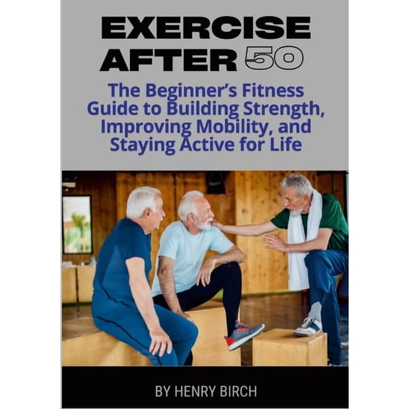 Exercise After 50: The Beginner's Fitness Guide to Building Strength, Improving Mobility, and Staying Active for Life, (Paperback)