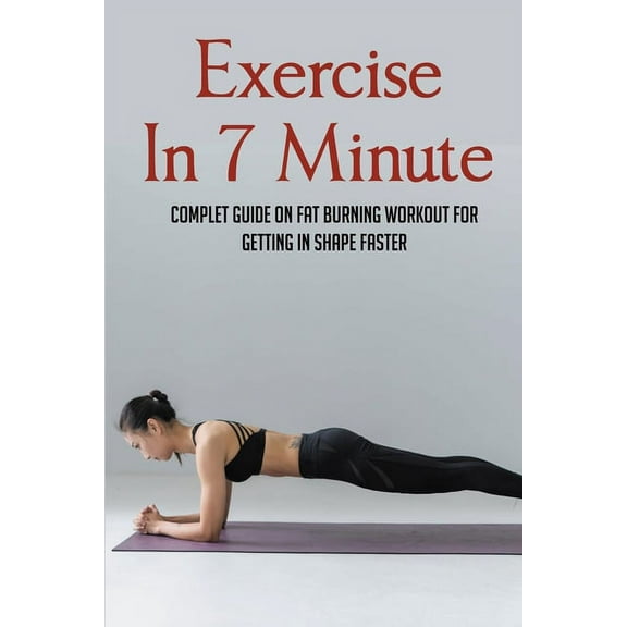 Exercise In 7 Minute: Complet Guide On Fat Burning Workout For Getting In Shape Faster: Exercises To Lose Belly Fat, (Paperback)