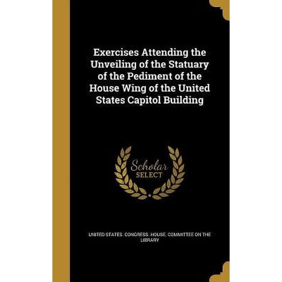 Exercises Attending the Unveiling of the Statuary of the Pediment of the House Wing of the United States Capitol Building (Hardcover)
