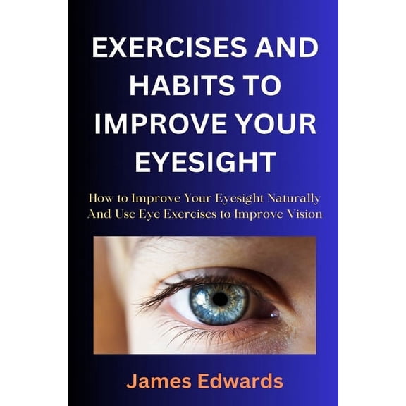 Exercises and Habits to Improve Your Eyesight: How to Improve Your Eyesight Naturally And Use Eye Exercises to Improve Vision (Paperback)