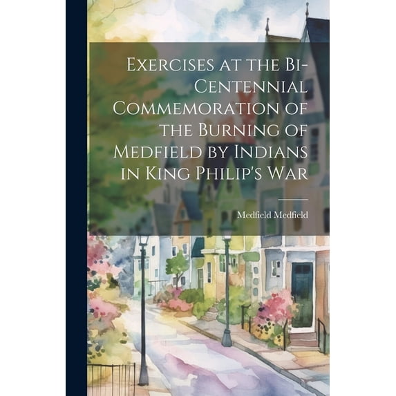 Exercises at the Bi-centennial Commemoration of the Burning of Medfield by Indians in King Philip's War, (Paperback)