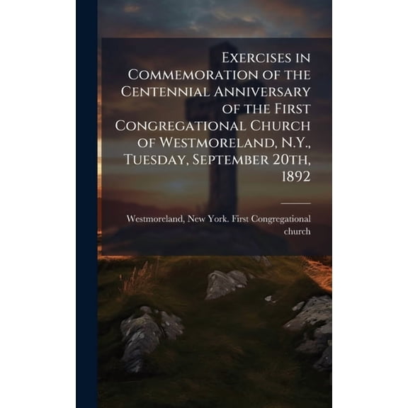 Exercises in Commemoration of the Centennial Anniversary of the First Congregational Church of Westmoreland, N.Y., Tuesd, (Hardcover)