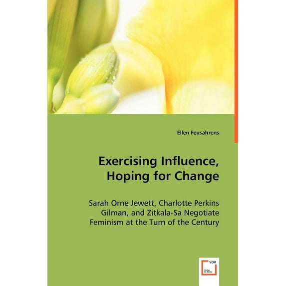 Exercising Influence, Hoping for Change: Sarah Orne Jewett, Charlotte Perkins Gilman, and Zitkala-Sa Negotiate Feminism at the Turn of the Century (Paperback)