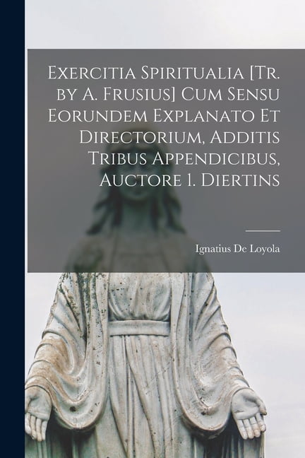 Exercitia Spiritualia [Tr. by A. Frusius] Cum Sensu Eorundem Explanato Et Directorium, Additis Tribus Appendicibus, Auct, (Paperback)