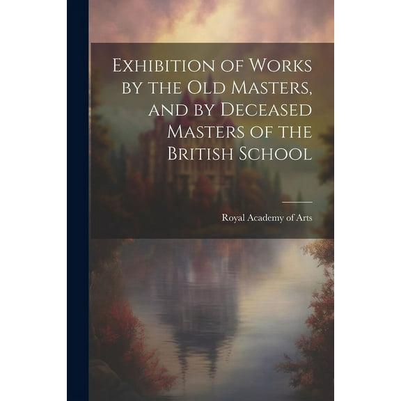 Exhibition of Works by the Old Masters, and by Deceased Masters of the British School (Paperback)