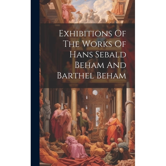 Exhibitions Of The Works Of Hans Sebald Beham And Barthel Beham (Hardcover)