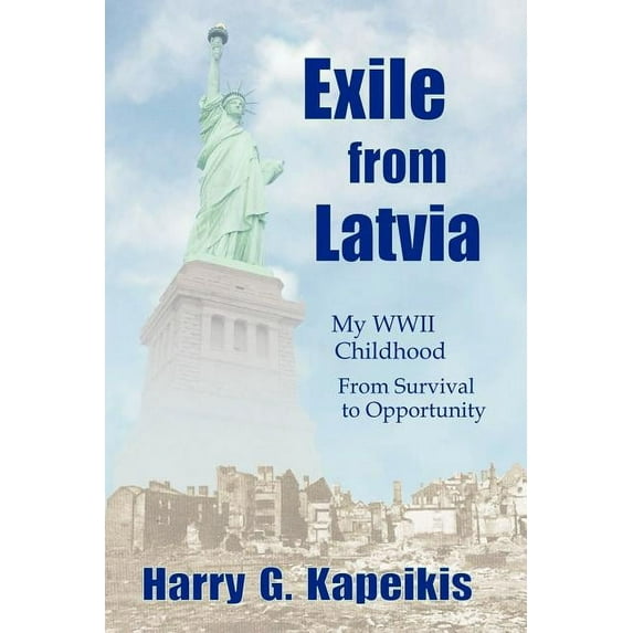 Exile From Latvia: My Wwii Childhood - From Survival To Opportunity