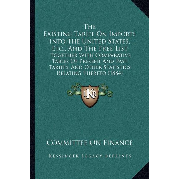 The Existing Tariff On Imports Into The United States, Etc., And The Free List : Together With Comparative Tables Of Present And Past Tariffs, And Other Statistics Relating Thereto (1884) (Paperback)