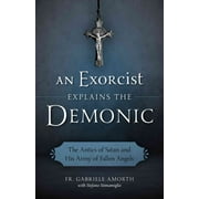 Exorcist Explains the Demonic : The Antics of Satan and His Army of Fallen Angels