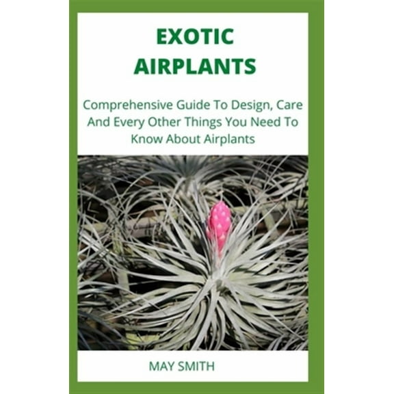 Exotic Airplants: Comprehensive Guide To Design, Care And Every Other Things You Need To Know About Airplants (Paperback)