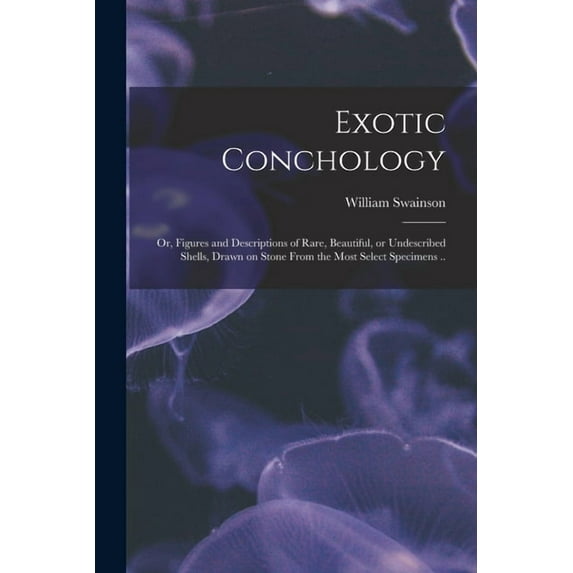 Exotic Conchology; or, Figures and Descriptions of Rare, Beautiful, or Undescribed Shells, Drawn on Stone From the Most Select Specimens .. (Paperback)