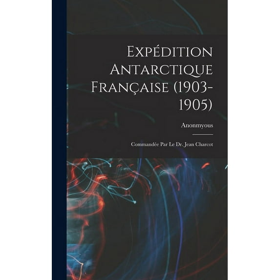 Expédition Antarctique Française (1903-1905): Commandée Par le dr. Jean Charcot (Hardcover)