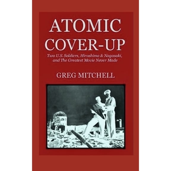 Expanded 2020 Edition: Atomic Cover-up: Two U.S. Soldiers, Hiroshima & Nagasaki, and The Greatest Movie Never Made (Paperback)