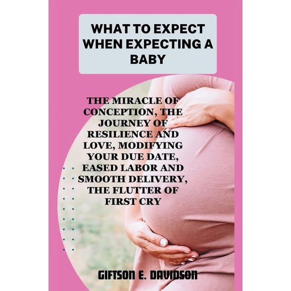 What to Expect When Expecting a Baby: the miracle of conception, the journey of resilience and love, modifying your due date, eased labor and smooth delivery, the flutter of first cry (Paperback)