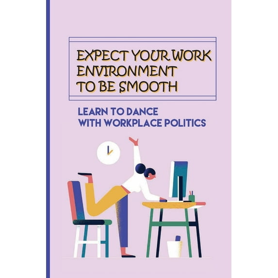 Expect Your Work Environment To Be Smooth: Learn To Dance With Workplace Politics: How To Identify The Dirty Tricks, (Paperback)