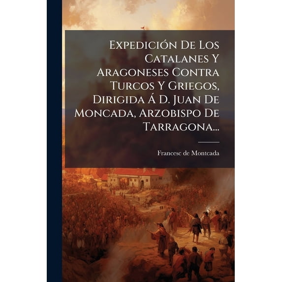Expedición De Los Catalanes Y Aragoneses Contra Turcos Y Griegos, Dirigida Á D. Juan De Moncada, Arzobispo De Tarragona... (Paperback)