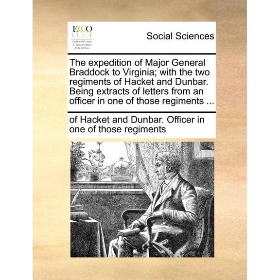 The Expedition of Major General Braddock to Virginia; With the Two Regiments of Hacket and Dunbar. Being Extracts of Letters from an Officer in One of Those Regiments ... (Paperback)