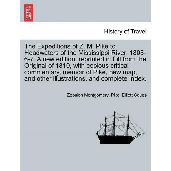 The Expeditions of Z. M. Pike to Headwaters of the Mississippi River, 1805-6-7. a New Edition, Reprinted in Full from the Original of 1810, with Copious Critical Commentary, Memoir of Pike, New Map...