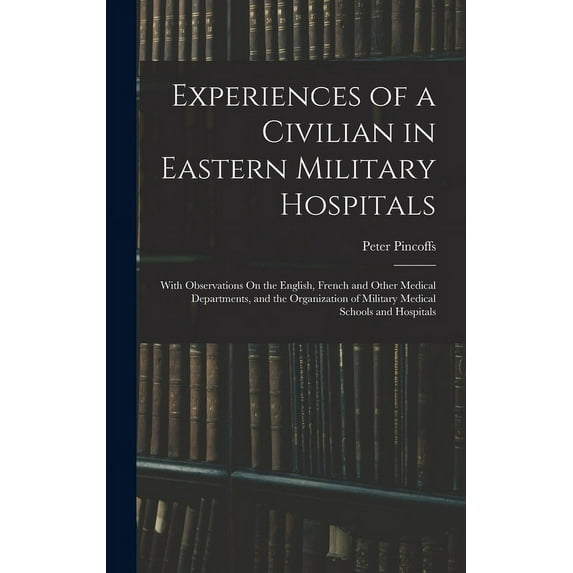 Experiences of a Civilian in Eastern Military Hospitals: With Observations On the English, French and Other Medical Departments, and the Organization of Military Medical Schools and Hospitals (Hardcov