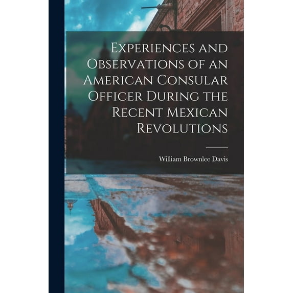 Experiences and Observations of an American Consular Officer During the Recent Mexican Revolutions, (Paperback)