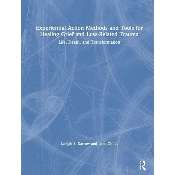 Experiential Action Methods and Tools for Healing Grief and Loss-Related Trauma: Life, Death, and Transformation, (Hardcover)