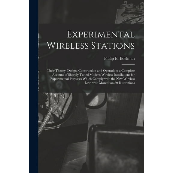 Experimental Wireless Stations: Their Theory, Design, Construction and Operation; a Complete Account of Sharply Tuned Modern Wireless Installations for Experimental Purposes Which Comply With the New