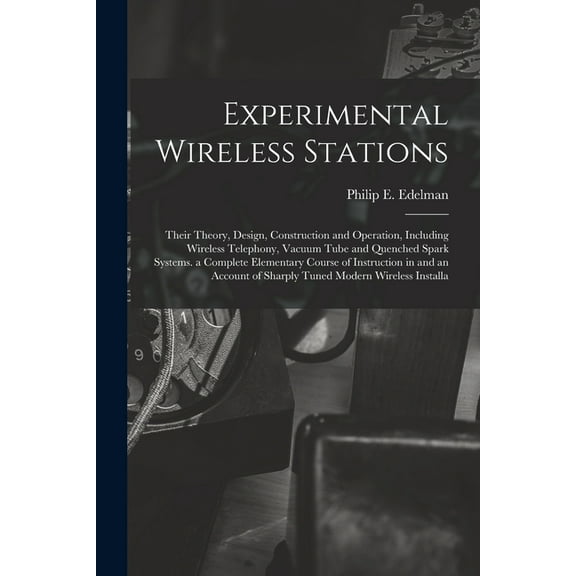 Experimental Wireless Stations: Their Theory, Design, Construction and Operation, Including Wireless Telephony, Vacuum Tube and Quenched Spark Systems. a Complete Elementary Course of Instruction in a