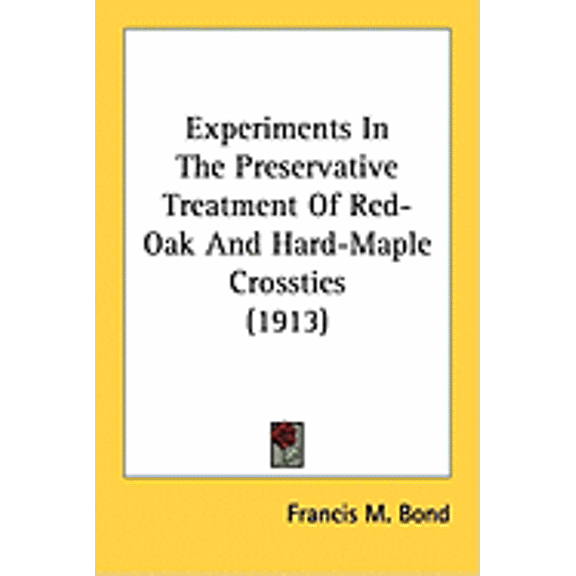 Experiments In The Preservative Treatment Of Red-Oak And Hard-Maple Crossties (1913) (Paperback)