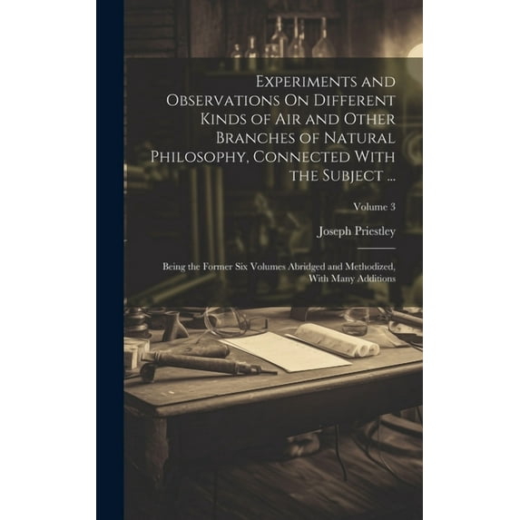 Experiments and Observations On Different Kinds of Air and Other Branches of Natural Philosophy, Connected With the Subject ...: Being the Former Six Volumes Abridged and Methodized, With Many Additio