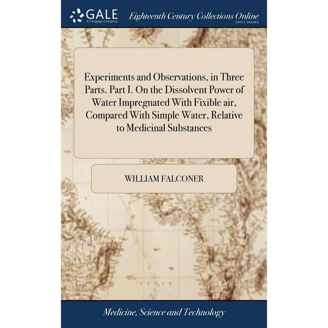 Experiments and Observations, in Three Parts. Part I. on the Dissolvent Power of Water Impregnated with Fixible Air, Compared with Simple Water, Relative to Medicinal Substances (Hardcover)
