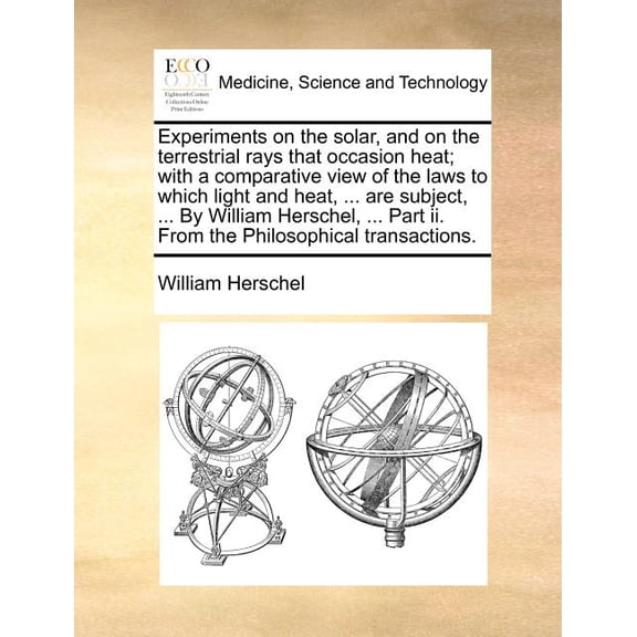 Experiments on the Solar, and on the Terrestrial Rays That Occasion Heat; With a Comparative View of the Laws to Which Light and Heat, ... Are Subject, ... by William Herschel, ... Part II. from the P