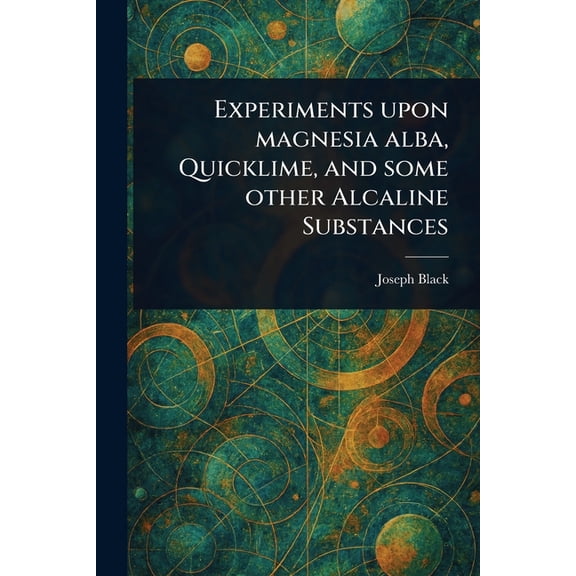 Experiments Upon Magnesia Alba, Quicklime, and Some Other Alcaline Substances, (Paperback)